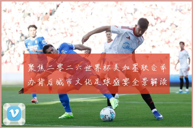 聚焦二零二六世界杯美加墨联合举办背后城市文化足球盛宴全景解读赛事前瞻：最新赛事动态与深度分析