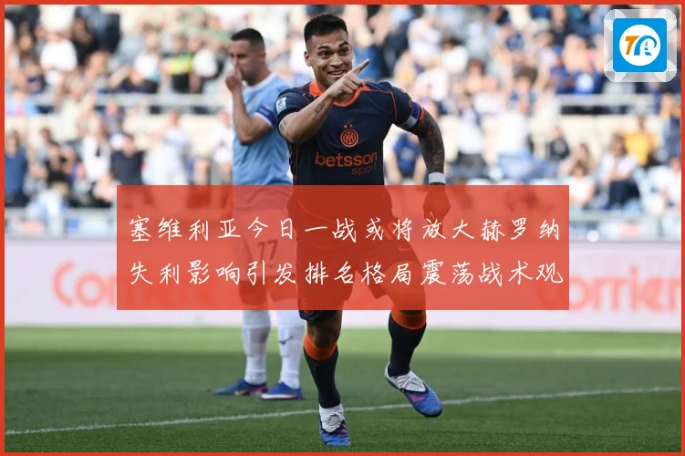 塞维利亚今日一战或将放大赫罗纳失利影响引发排名格局震荡战术观察：最新赛事动态与深度分析