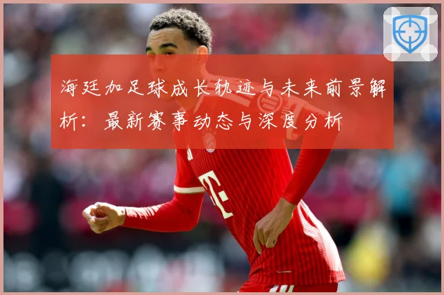 海廷加足球成长轨迹与未来前景解析：最新赛事动态与深度分析