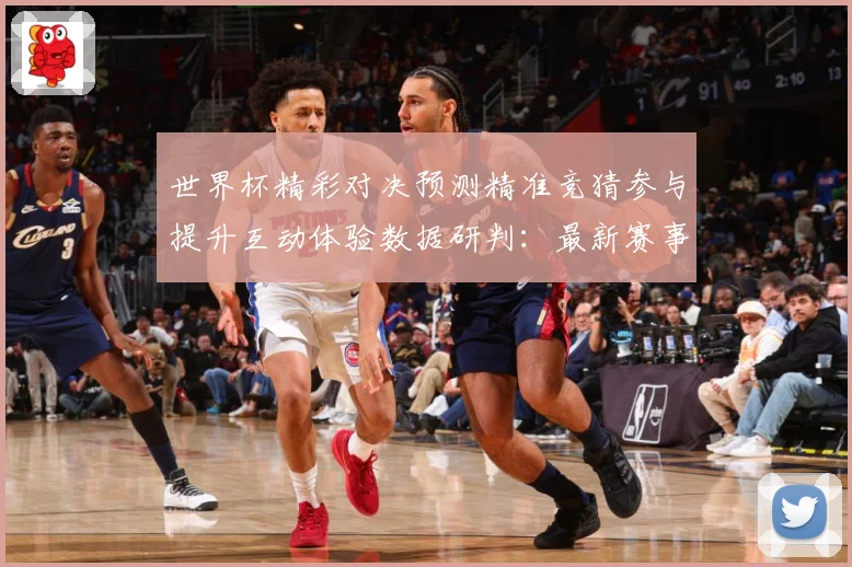 世界杯精彩对决预测精准竞猜参与提升互动体验数据研判：最新赛事动态与深度分析
