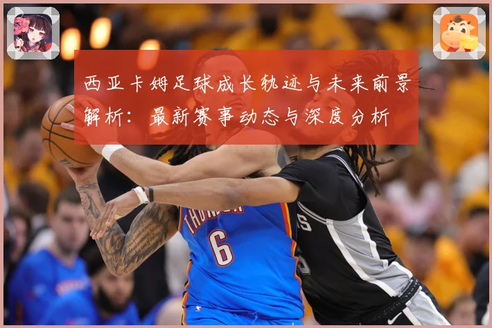 西亚卡姆足球成长轨迹与未来前景解析：最新赛事动态与深度分析