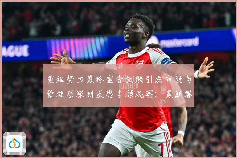 重组努力最终宣告失败引发市场与管理层深刻反思专题观察：最新赛事动态与深度分析
