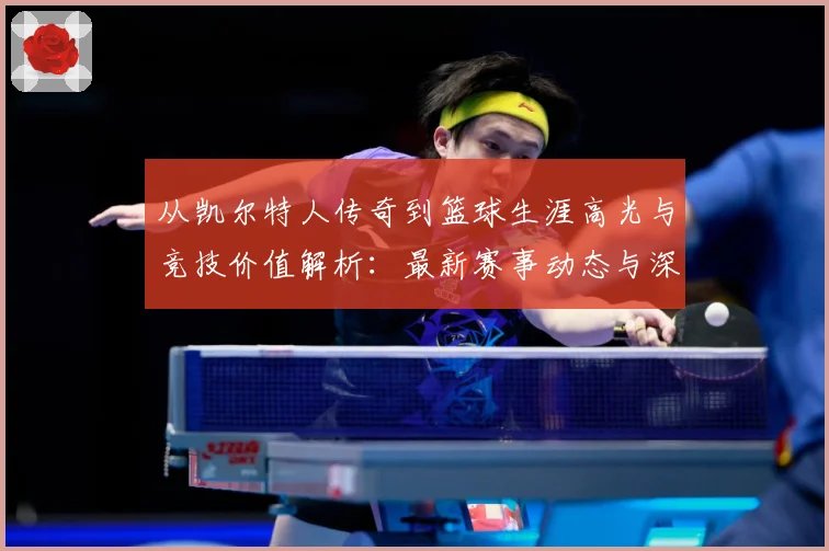 从凯尔特人传奇到篮球生涯高光与竞技价值解析：最新赛事动态与深度分析