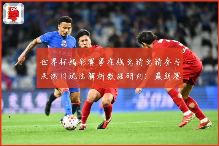 世界杯精彩赛事在线竞猜竞猜参与及热门玩法解析数据研判：最新赛事动态与深度分析