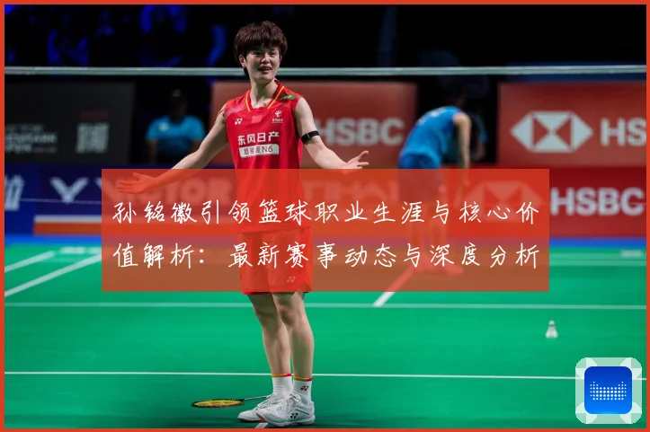 孙铭徽引领篮球职业生涯与核心价值解析：最新赛事动态与深度分析
