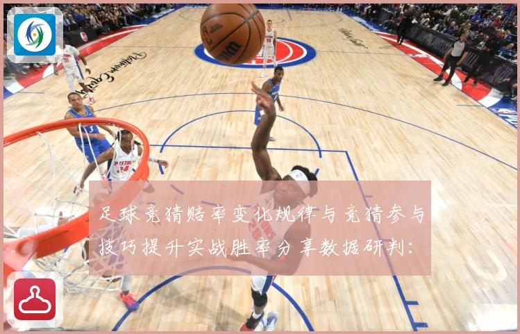 足球竞猜赔率变化规律与竞猜参与技巧提升实战胜率分享数据研判：最新赛事动态与深度分析