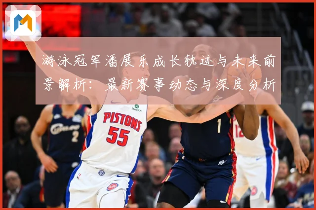 游泳冠军潘展乐成长轨迹与未来前景解析：最新赛事动态与深度分析