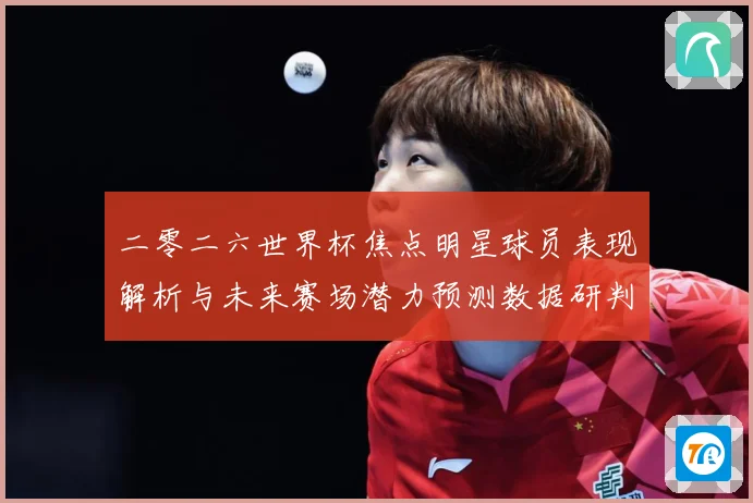二零二六世界杯焦点明星球员表现解析与未来赛场潜力预测数据研判：最新赛事动态与深度分析