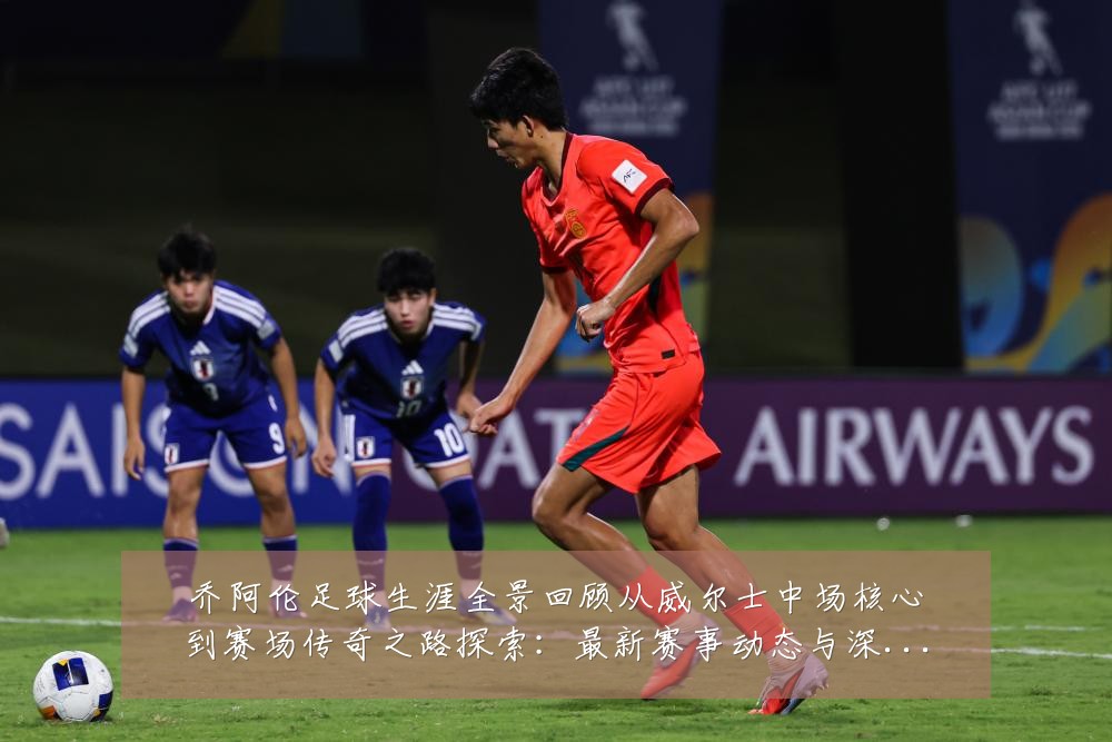 乔阿伦足球生涯全景回顾从威尔士中场核心到赛场传奇之路探索：最新赛事动态与深度分析