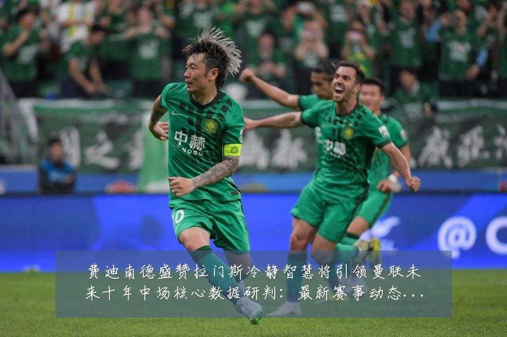 费迪南德盛赞拉门斯冷静智慧将引领曼联未来十年中场核心数据研判:最新赛事动态与深度分析