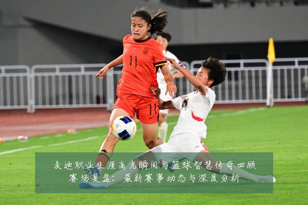 麦迪职业生涯高光瞬间与篮球智慧传奇回顾赛场复盘:最新赛事动态与深度分析