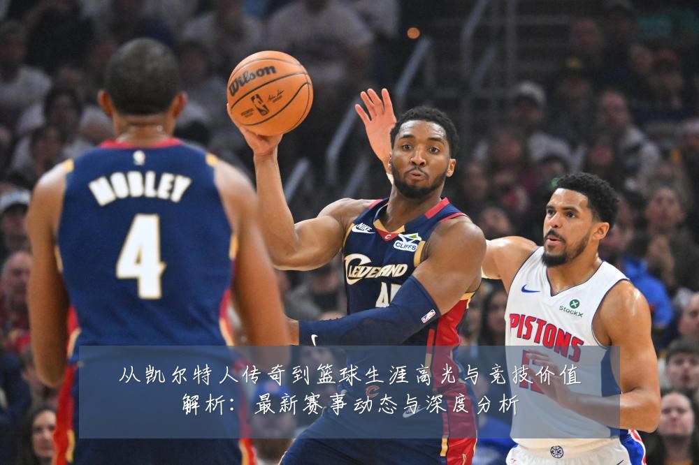从凯尔特人传奇到篮球生涯高光与竞技价值解析:最新赛事动态与深度分析