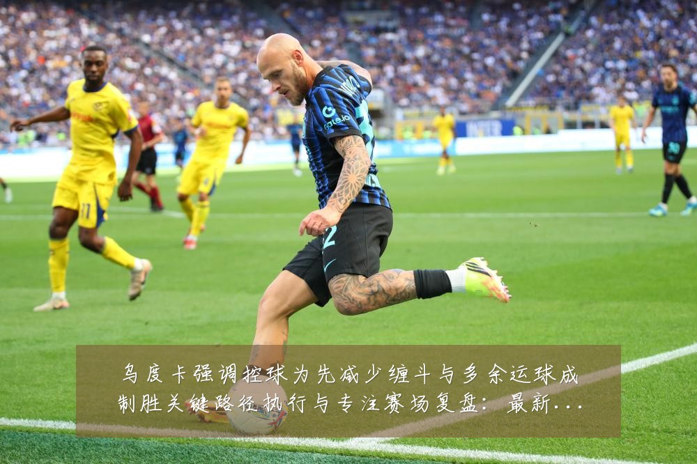 乌度卡强调控球为先减少缠斗与多余运球成制胜关键路径执行与专注赛场复盘:最新赛事动态与深度分析