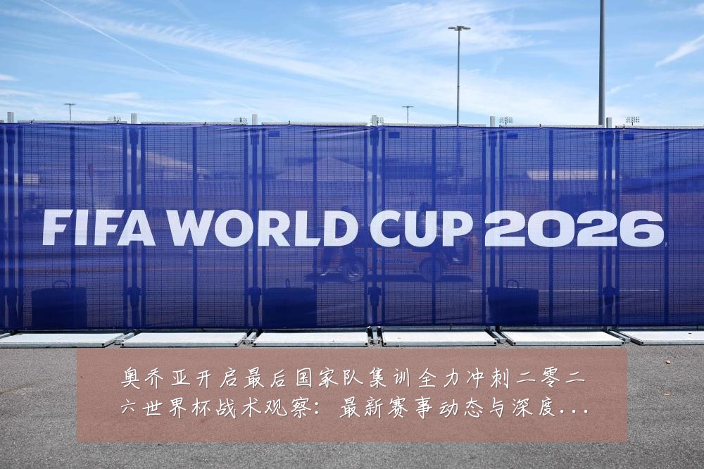 奥乔亚开启最后国家队集训全力冲刺二零二六世界杯战术观察:最新赛事动态与深度分析