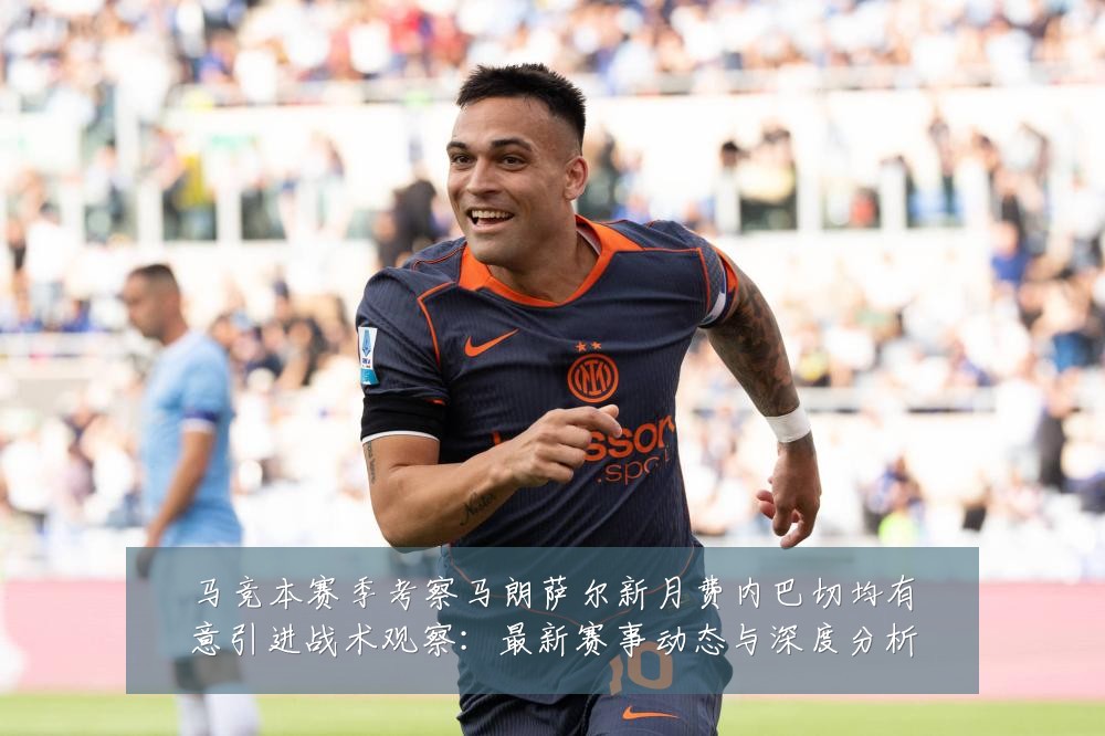 马竞本赛季考察马朗萨尔新月费内巴切均有意引进战术观察:最新赛事动态与深度分析