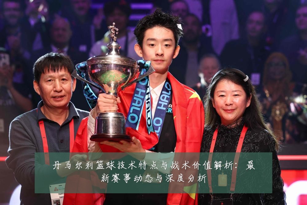 丹马尔利篮球技术特点与战术价值解析:最新赛事动态与深度分析