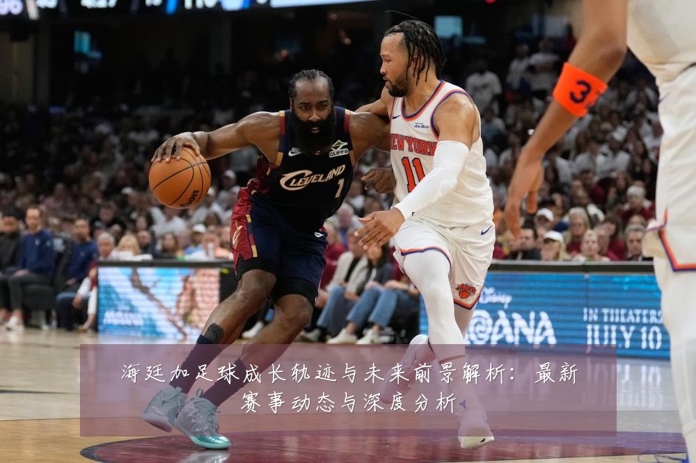 海廷加足球成长轨迹与未来前景解析:最新赛事动态与深度分析