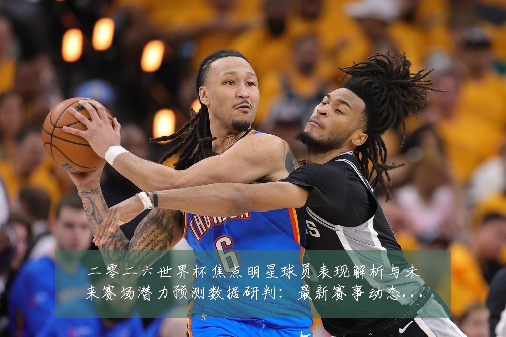 二零二六世界杯焦点明星球员表现解析与未来赛场潜力预测数据研判:最新赛事动态与深度分析