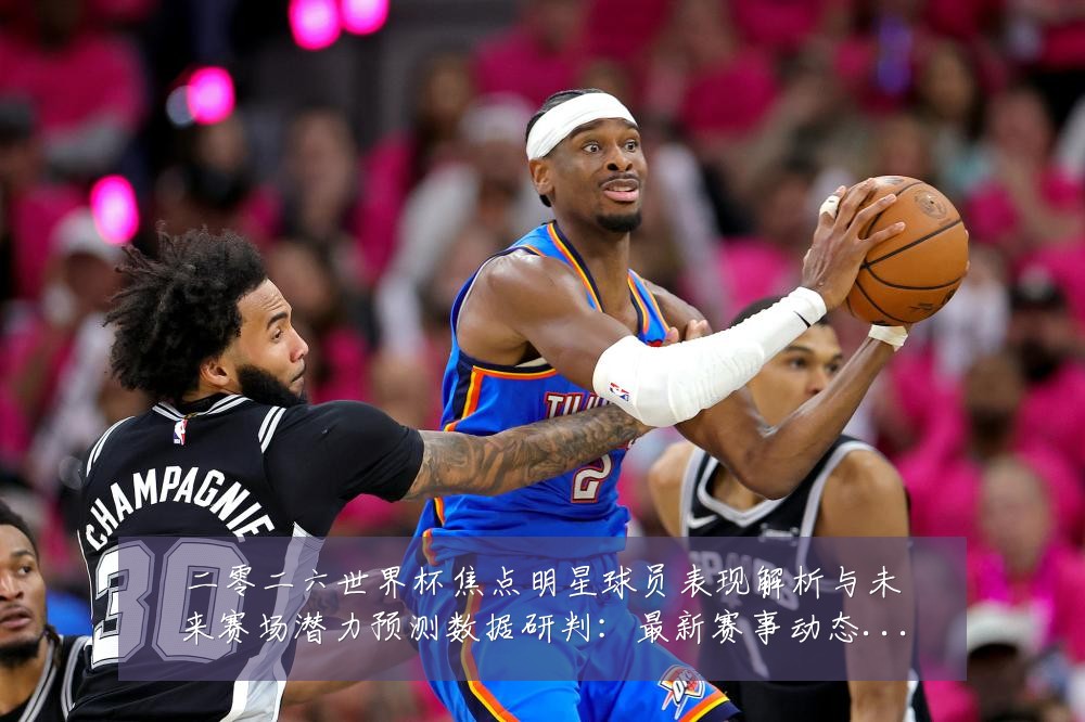 二零二六世界杯焦点明星球员表现解析与未来赛场潜力预测数据研判:最新赛事动态与深度分析