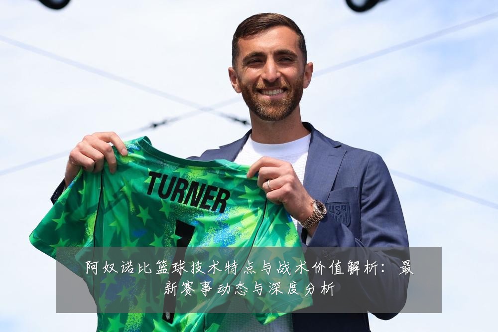 阿奴诺比篮球技术特点与战术价值解析:最新赛事动态与深度分析