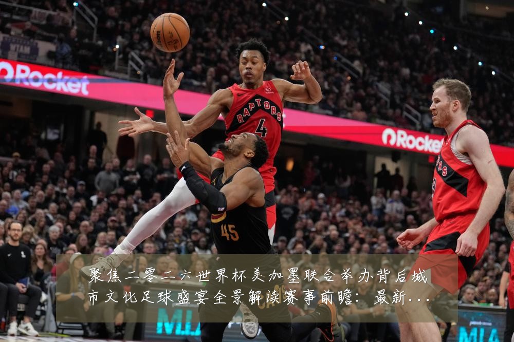 聚焦二零二六世界杯美加墨联合举办背后城市文化足球盛宴全景解读赛事前瞻:最新赛事动态与深度分析