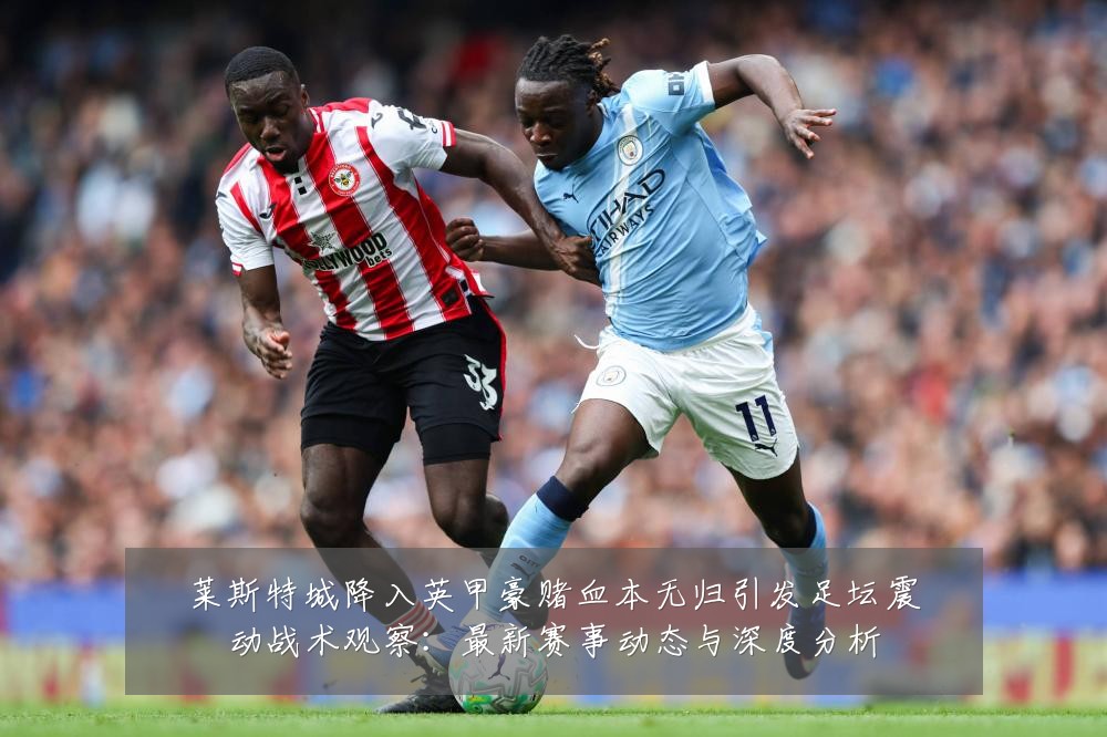 莱斯特城降入英甲豪赌血本无归引发足坛震动战术观察:最新赛事动态与深度分析