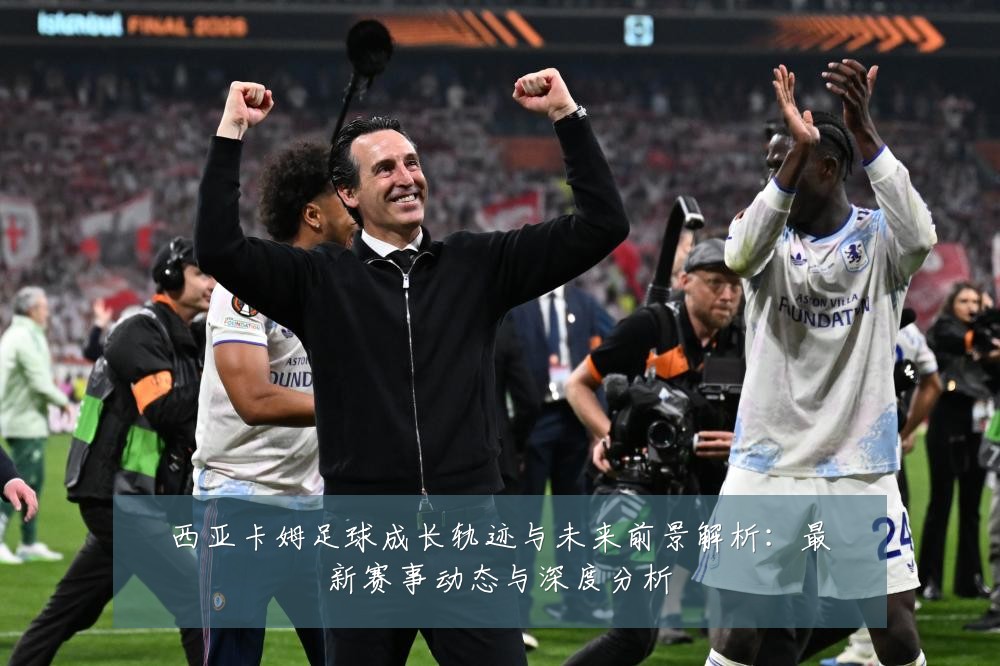 西亚卡姆足球成长轨迹与未来前景解析:最新赛事动态与深度分析