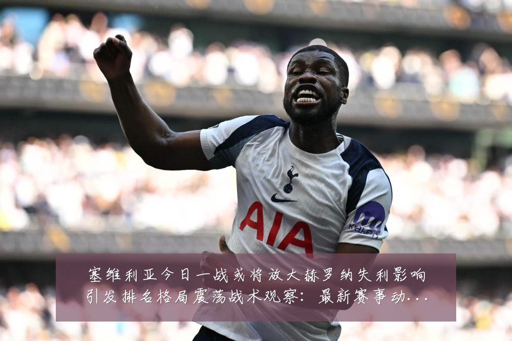 塞维利亚今日一战或将放大赫罗纳失利影响引发排名格局震荡战术观察:最新赛事动态与深度分析